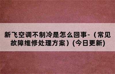 新飞空调不制冷是怎么回事-（常见故障维修处理方案）(今日更新)