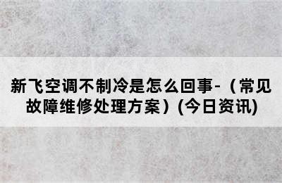 新飞空调不制冷是怎么回事-（常见故障维修处理方案）(今日资讯)