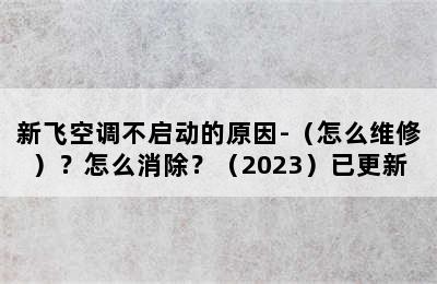 新飞空调不启动的原因-（怎么维修）？怎么消除？（2023）已更新