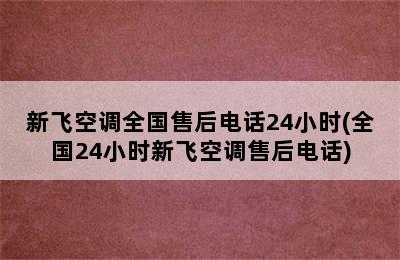 新飞空调全国售后电话24小时(全国24小时新飞空调售后电话)