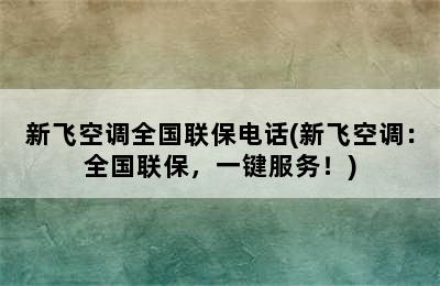 新飞空调全国联保电话(新飞空调：全国联保，一键服务！)