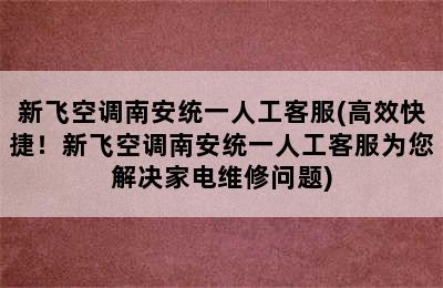 新飞空调南安统一人工客服(高效快捷！新飞空调南安统一人工客服为您解决家电维修问题)