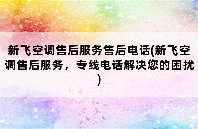 新飞空调售后服务售后电话(新飞空调售后服务，专线电话解决您的困扰)