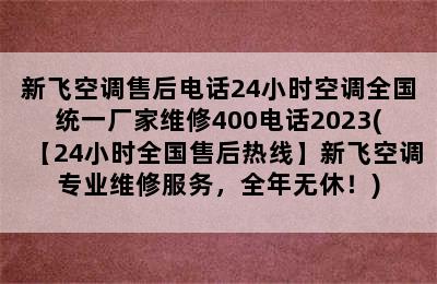 新飞空调售后电话24小时空调全国统一厂家维修400电话2023(【24小时全国售后热线】新飞空调专业维修服务，全年无休！)