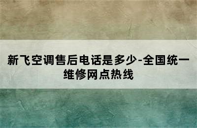 新飞空调售后电话是多少-全国统一维修网点热线