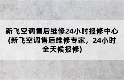 新飞空调售后维修24小时报修中心(新飞空调售后维修专家，24小时全天候报修)