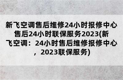 新飞空调售后维修24小时报修中心售后24小时联保服务2023(新飞空调：24小时售后维修报修中心，2023联保服务)