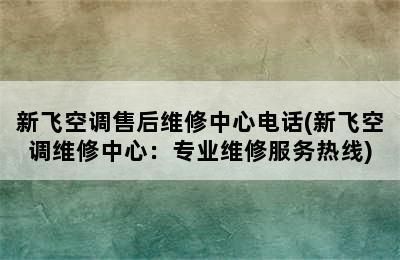 新飞空调售后维修中心电话(新飞空调维修中心：专业维修服务热线)