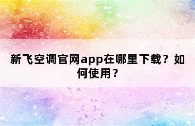 新飞空调官网app在哪里下载？如何使用？