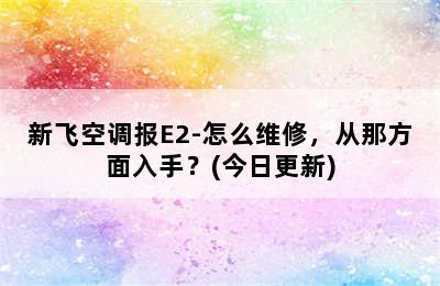 新飞空调报E2-怎么维修，从那方面入手？(今日更新)