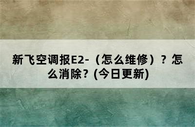 新飞空调报E2-（怎么维修）？怎么消除？(今日更新)