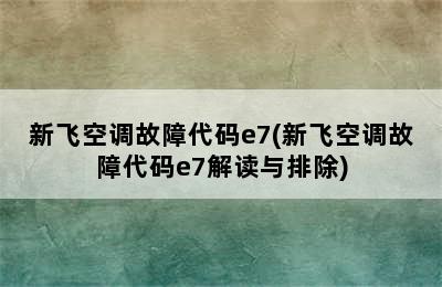 新飞空调故障代码e7(新飞空调故障代码e7解读与排除)