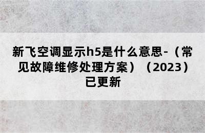 新飞空调显示h5是什么意思-（常见故障维修处理方案）（2023）已更新