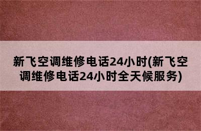 新飞空调维修电话24小时(新飞空调维修电话24小时全天候服务)