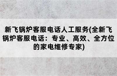 新飞锅炉客服电话人工服务(全新飞锅炉客服电话：专业、高效、全方位的家电维修专家)