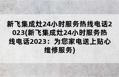 新飞集成灶24小时服务热线电话2023(新飞集成灶24小时服务热线电话2023：为您家电送上贴心维修服务)