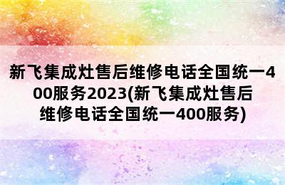 新飞集成灶售后维修电话全国统一400服务2023(新飞集成灶售后维修电话全国统一400服务)