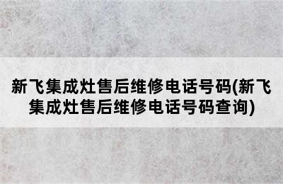 新飞集成灶售后维修电话号码(新飞集成灶售后维修电话号码查询)