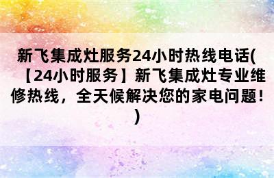 新飞集成灶服务24小时热线电话(【24小时服务】新飞集成灶专业维修热线，全天候解决您的家电问题！)