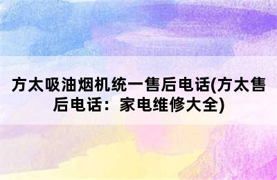 方太吸油烟机统一售后电话(方太售后电话：家电维修大全)