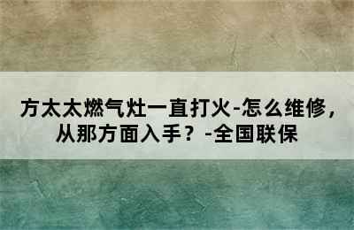 方太太燃气灶一直打火-怎么维修，从那方面入手？-全国联保