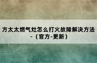 方太太燃气灶怎么打火故障解决方法-（官方-更新）