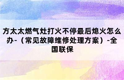 方太太燃气灶打火不停最后熄火怎么办-（常见故障维修处理方案）-全国联保