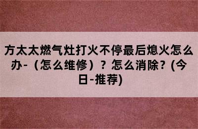 方太太燃气灶打火不停最后熄火怎么办-（怎么维修）？怎么消除？(今日-推荐)