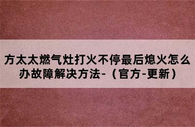 方太太燃气灶打火不停最后熄火怎么办故障解决方法-（官方-更新）