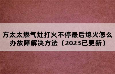 方太太燃气灶打火不停最后熄火怎么办故障解决方法（2023已更新）