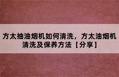 方太抽油烟机如何清洗，方太油烟机清洗及保养方法【分享】