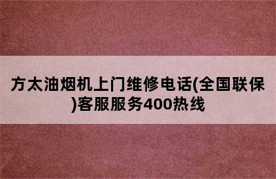 方太油烟机上门维修电话(全国联保)客服服务400热线