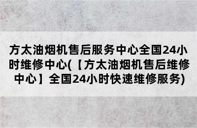 方太油烟机售后服务中心全国24小时维修中心(【方太油烟机售后维修中心】全国24小时快速维修服务)