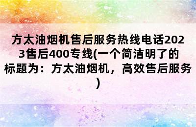 方太油烟机售后服务热线电话2023售后400专线(一个简洁明了的标题为：方太油烟机，高效售后服务)