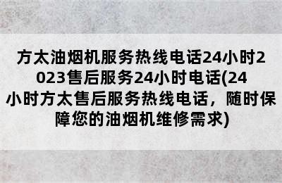 方太油烟机服务热线电话24小时2023售后服务24小时电话(24小时方太售后服务热线电话，随时保障您的油烟机维修需求)