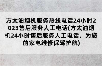 方太油烟机服务热线电话24小时2023售后服务人工电话(方太油烟机24小时售后服务人工电话，为您的家电维修保驾护航)