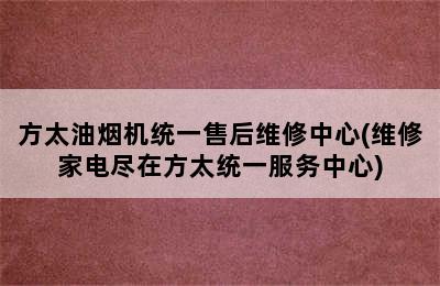 方太油烟机统一售后维修中心(维修家电尽在方太统一服务中心)