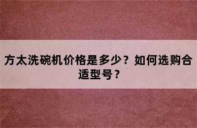 方太洗碗机价格是多少？如何选购合适型号？