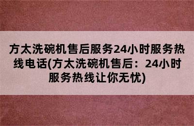 方太洗碗机售后服务24小时服务热线电话(方太洗碗机售后：24小时服务热线让你无忧)