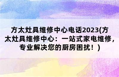 方太灶具维修中心电话2023(方太灶具维修中心：一站式家电维修，专业解决您的厨房困扰！)