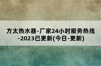 方太热水器-厂家24小时服务热线-2023已更新(今日-更新)