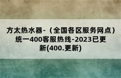 方太热水器-（全国各区服务网点）统一400客服热线-2023已更新(400.更新)