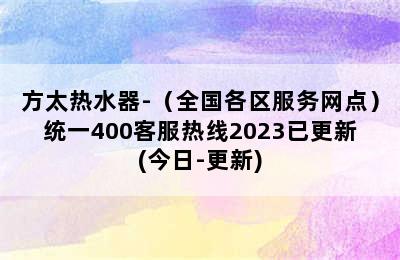 方太热水器-（全国各区服务网点）统一400客服热线2023已更新(今日-更新)