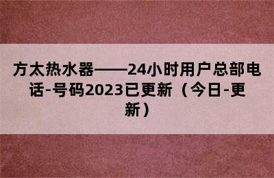 方太热水器——24小时用户总部电话-号码2023已更新（今日-更新）