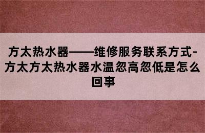 方太热水器——维修服务联系方式-方太方太热水器水温忽高忽低是怎么回事