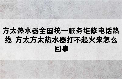 方太热水器全国统一服务维修电话热线-方太方太热水器打不起火来怎么回事