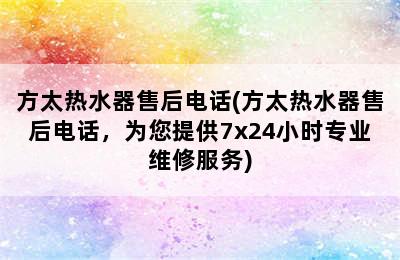 方太热水器售后电话(方太热水器售后电话，为您提供7x24小时专业维修服务)