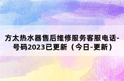 方太热水器售后维修服务客服电话-号码2023已更新（今日-更新）