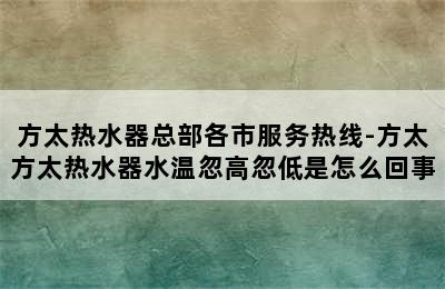 方太热水器总部各市服务热线-方太方太热水器水温忽高忽低是怎么回事