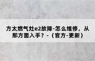 方太燃气灶e2故障-怎么维修，从那方面入手？-（官方-更新）